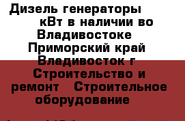 Дизель генераторы 12 - 200 кВт в наличии во Владивостоке - Приморский край, Владивосток г. Строительство и ремонт » Строительное оборудование   